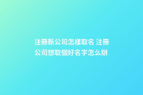 注冊新公司怎樣取名 注冊公司想取個好名字怎么辦-第1張-公司起名-玄機派